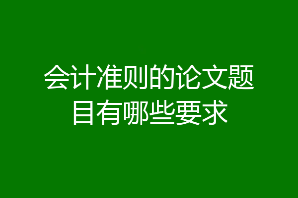 会计准则的论文题目有哪些要求