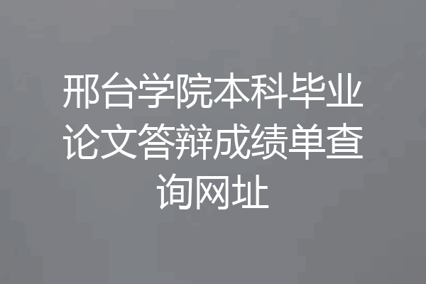 邢台学院本科毕业论文答辩成绩单查询网址