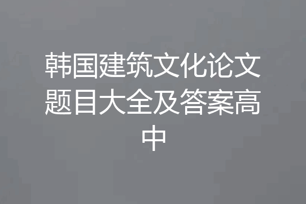 韩国建筑文化论文题目大全及答案高中