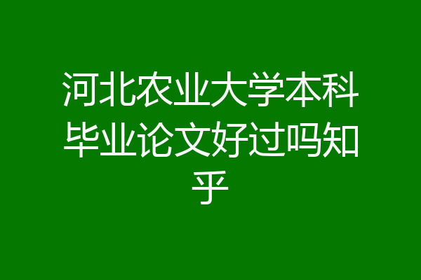 河北农业大学本科毕业论文好过吗知乎