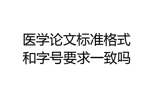 医学论文标准格式和字号要求一致吗
