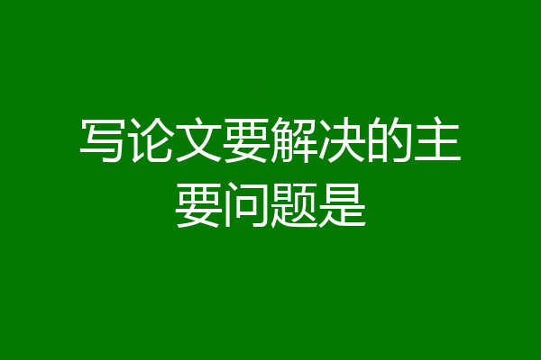 写论文要解决的主要问题是