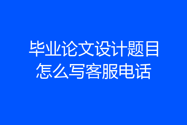 毕业论文设计题目怎么写客服电话