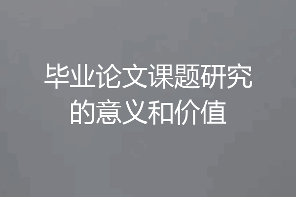 毕业论文课题研究的意义和价值