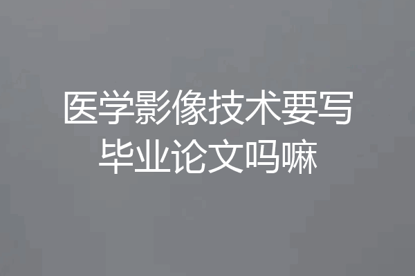 医学影像技术要写毕业论文吗嘛