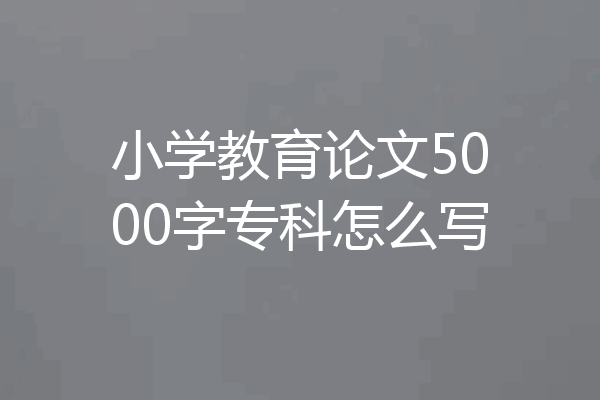 小学教育论文5000字专科怎么写