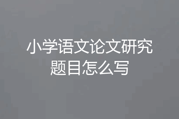 小学语文论文研究题目怎么写