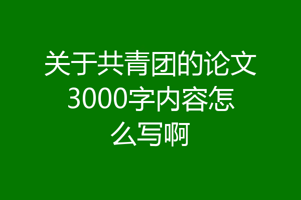 关于共青团的论文3000字内容怎么写啊