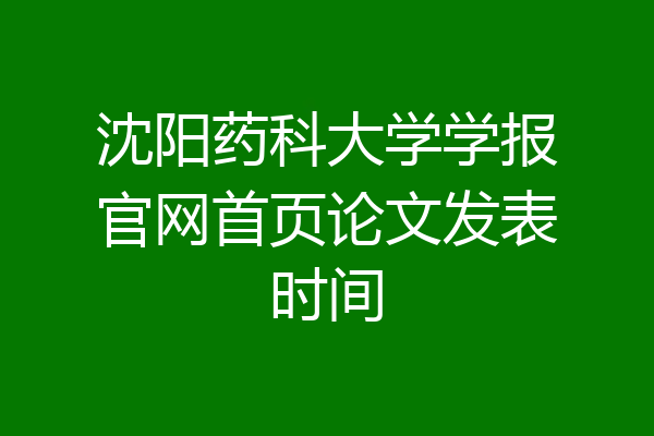沈阳药科大学学报官网首页论文发表时间