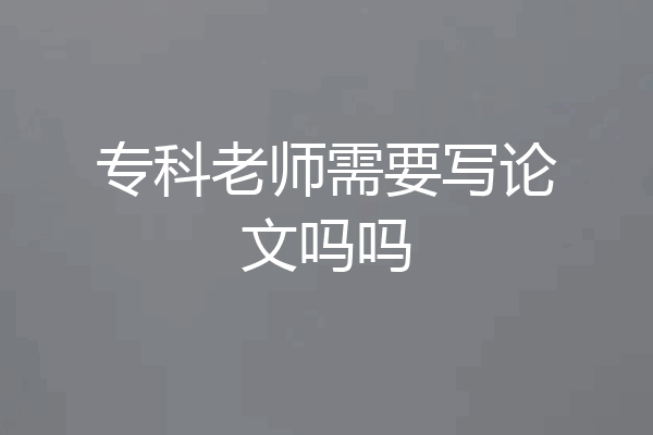 专科老师需要写论文吗吗