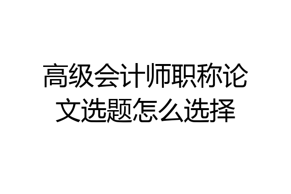 高级会计师职称论文选题怎么选择