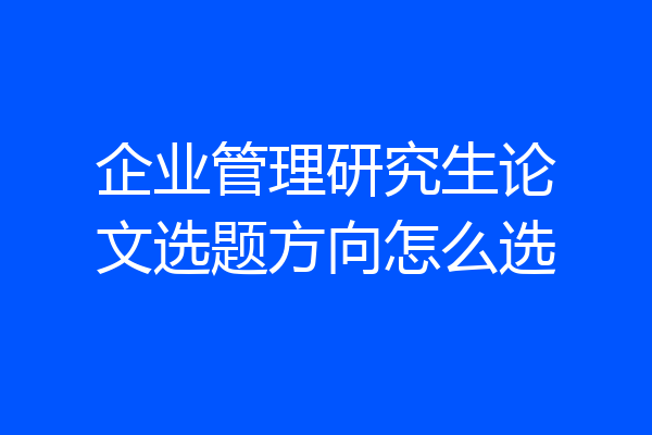 企业管理研究生论文选题方向怎么选