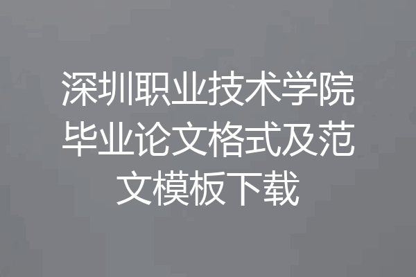 深圳职业技术学院毕业论文格式及范文模板下载