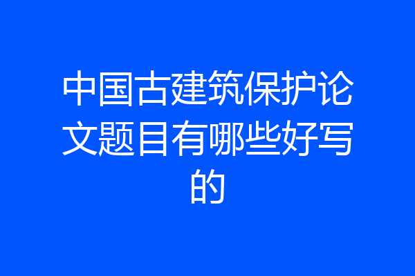 中国古建筑保护论文题目有哪些好写的