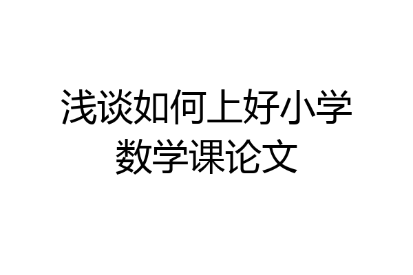 浅谈如何上好小学数学课论文