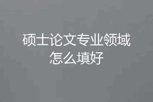 硕士论文专业领域怎么填好