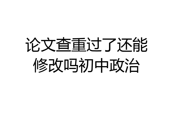 论文查重过了还能修改吗初中政治