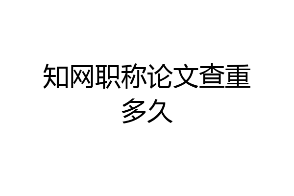 知网职称论文查重多久