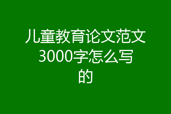 儿童教育论文范文3000字怎么写的