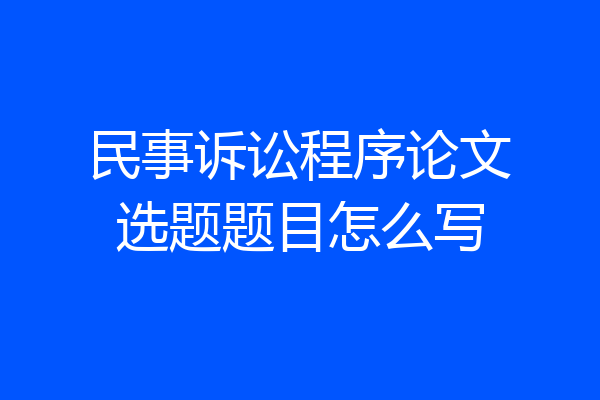 民事诉讼程序论文选题题目怎么写