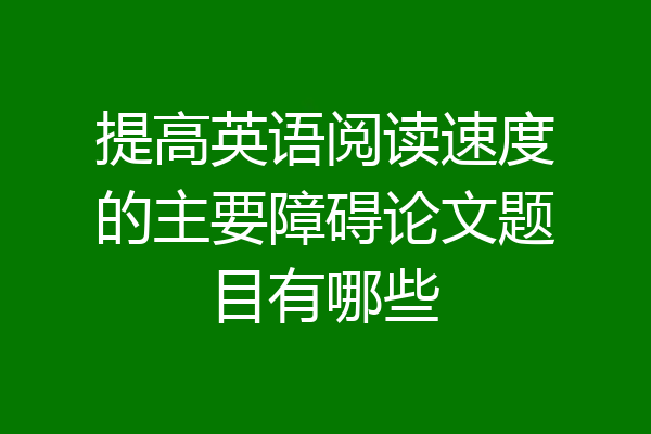提高英语阅读速度的主要障碍论文题目有哪些