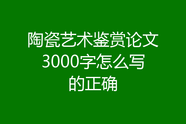 陶瓷艺术鉴赏论文3000字怎么写的正确
