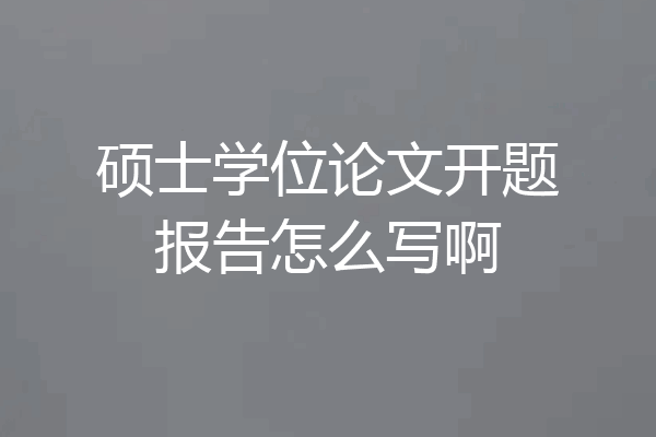 硕士学位论文开题报告怎么写啊