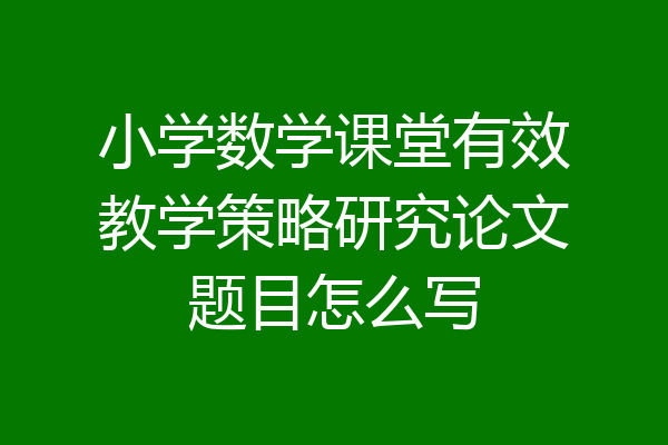小学数学课堂有效教学策略研究论文题目怎么写