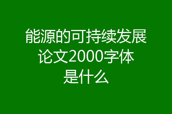 能源的可持续发展论文2000字体是什么