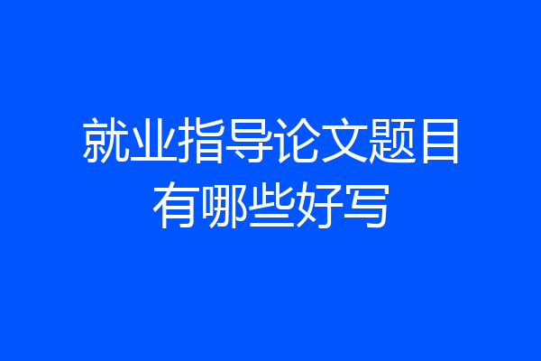 就业指导论文题目有哪些好写