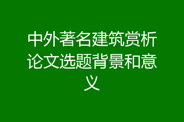 中外著名建筑赏析论文选题背景和意义