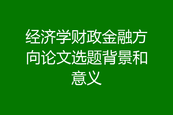 经济学财政金融方向论文选题背景和意义