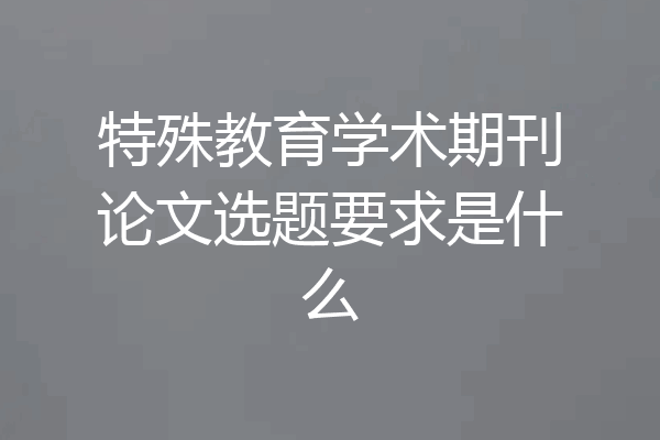 特殊教育学术期刊论文选题要求是什么
