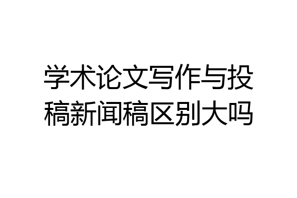 学术论文写作与投稿新闻稿区别大吗