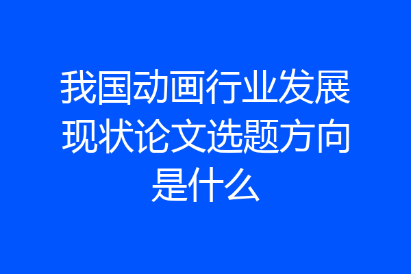 我国动画行业发展现状论文选题方向是什么