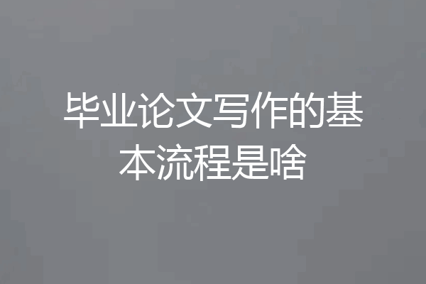 毕业论文写作的基本流程是啥