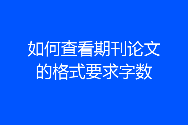 如何查看期刊论文的格式要求字数