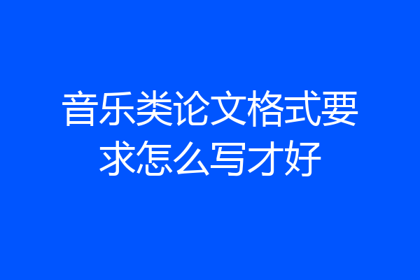 音乐类论文格式要求怎么写才好