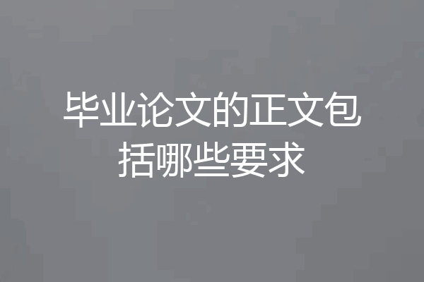 毕业论文的正文包括哪些要求