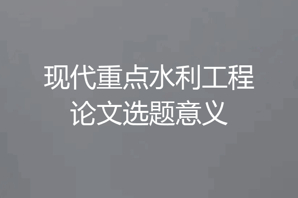 现代重点水利工程论文选题意义
