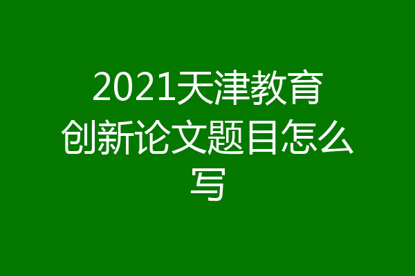 2021天津教育创新论文题目怎么写