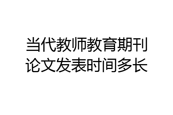 当代教师教育期刊论文发表时间多长