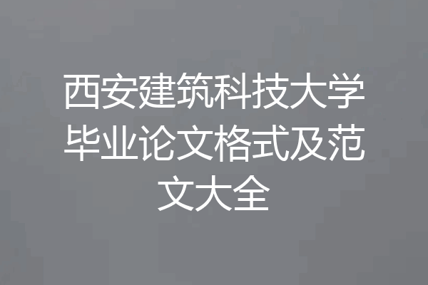 西安建筑科技大学毕业论文格式及范文大全