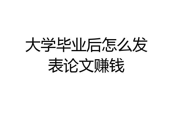 大学毕业后怎么发表论文赚钱