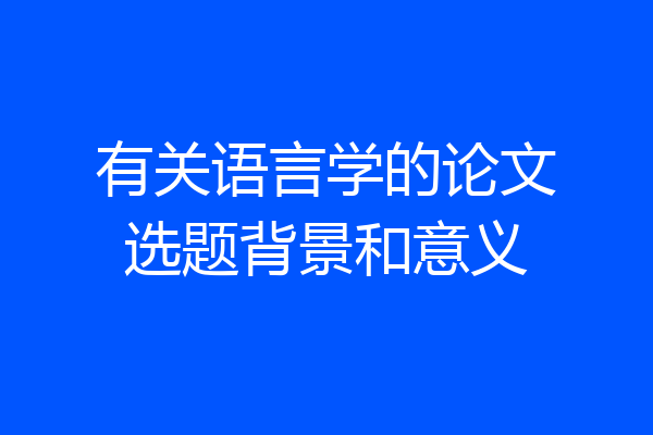 有关语言学的论文选题背景和意义