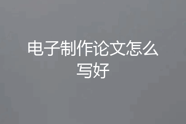 电子制作论文怎么写好