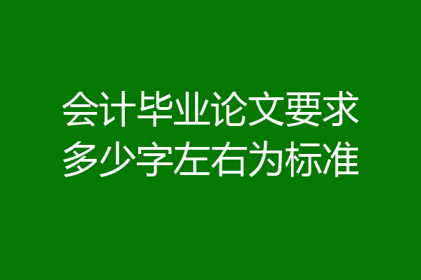 会计毕业论文要求多少字左右为标准