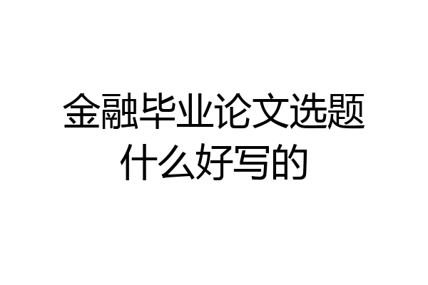金融毕业论文选题什么好写的