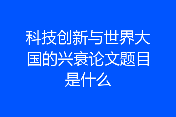 科技创新与世界大国的兴衰论文题目是什么