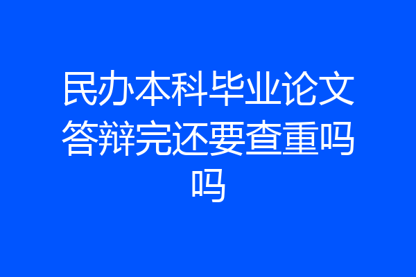 民办本科毕业论文答辩完还要查重吗吗